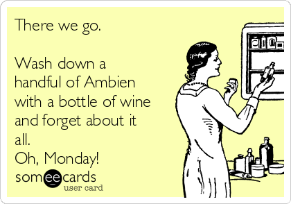 There we go.

Wash down a
handful of Ambien
with a bottle of wine
and forget about it
all.
Oh, Monday!