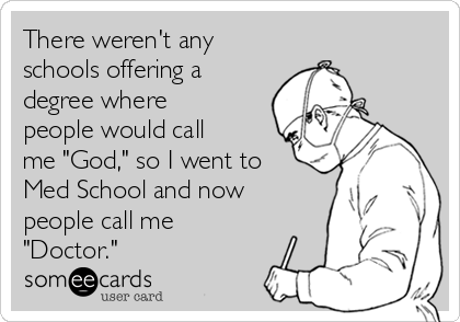 There weren't any
schools offering a
degree where
people would call
me "God," so I went to
Med School and now
people call me
"Doctor."