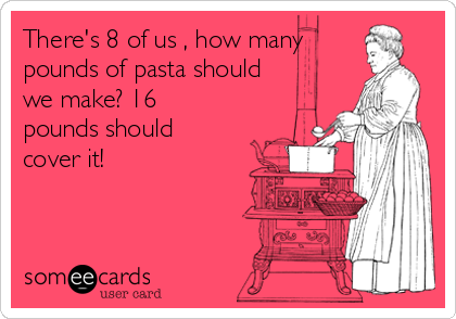 There's 8 of us , how many
pounds of pasta should
we make? 16
pounds should
cover it!