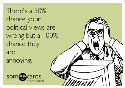 There's a 50%
chance your
political views are
wrong but a 100%
chance they
are
annoying.