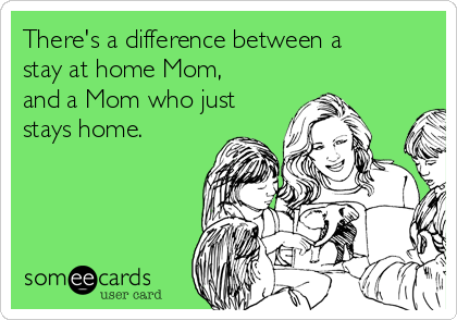 There's a difference between a
stay at home Mom,
and a Mom who just
stays home. 
