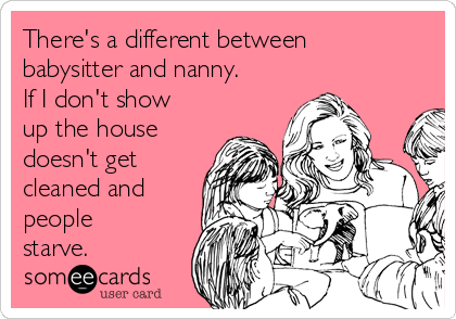 There's a different between
babysitter and nanny.
If I don't show
up the house
doesn't get
cleaned and
people
starve. 