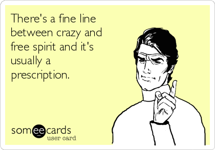 There's a fine line
between crazy and
free spirit and it's
usually a
prescription.