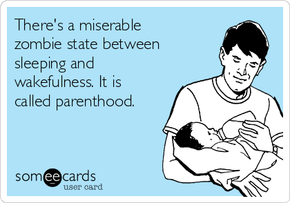 There's a miserable
zombie state between
sleeping and
wakefulness. It is
called parenthood.