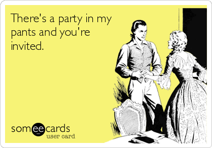 There's a party in my
pants and you're
invited.