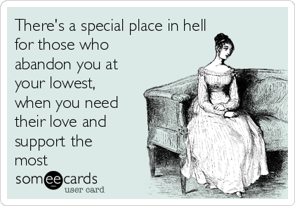 There's a special place in hell 
for those who
abandon you at
your lowest,
when you need
their love and
support the
most