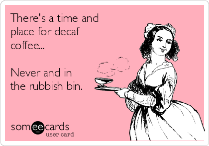 There's a time and
place for decaf
coffee...

Never and in
the rubbish bin.