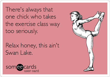 There's always that
one chick who takes
the exercise class way
too seriously. 

Relax honey, this ain't 
Swan Lake. 