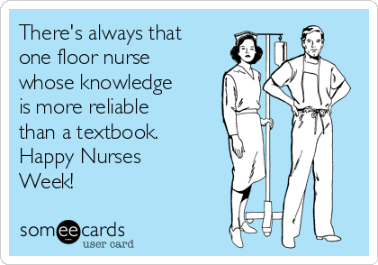 There's always that
one floor nurse
whose knowledge
is more reliable
than a textbook.
Happy Nurses
Week! 