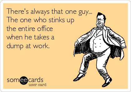 There's always that one guy...
The one who stinks up
the entire office
when he takes a
dump at work.