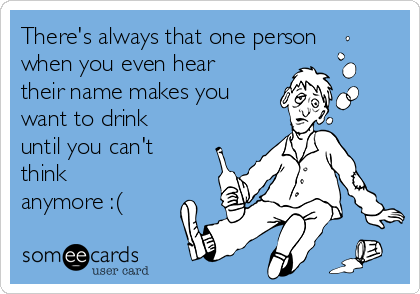 There's always that one person
when you even hear
their name makes you
want to drink
until you can't
think
anymore :(