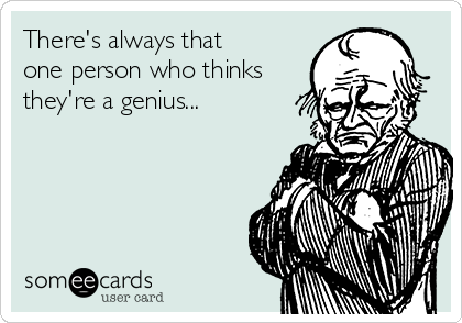 There's always that
one person who thinks
they're a genius...