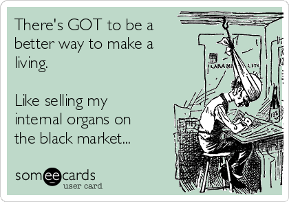There's GOT to be a 
better way to make a
living.  

Like selling my
internal organs on
the black market...