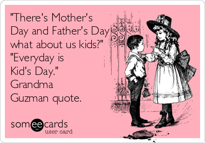 "There's Mother's
Day and Father's Day
what about us kids?"
"Everyday is 
Kid's Day."
Grandma
Guzman quote.