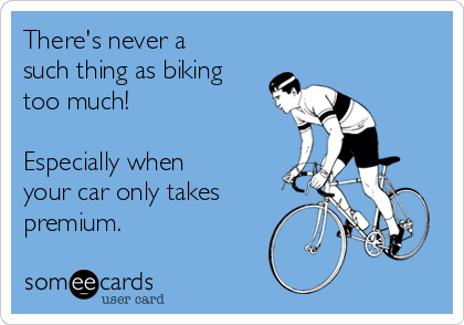 There's never a
such thing as biking
too much! 

Especially when
your car only takes
premium.