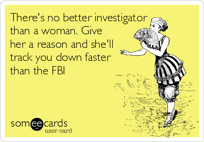 There's no better investigator
than a woman. Give
her a reason and she'll
track you down faster
than the FBI
