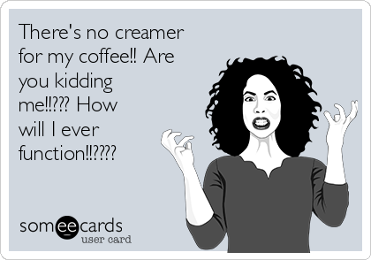 There's no creamer
for my coffee!! Are
you kidding
me!!??? How
will I ever
function!!????
