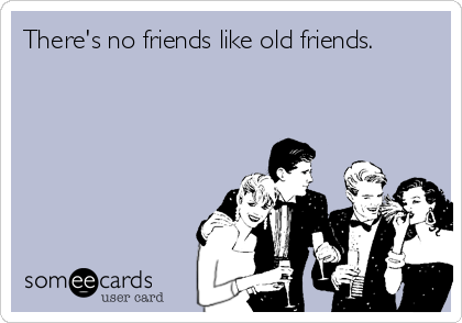 There's no friends like old friends.