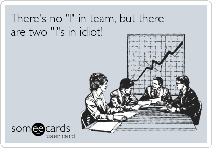 There's no "I" in team, but there
are two "i"s in idiot!