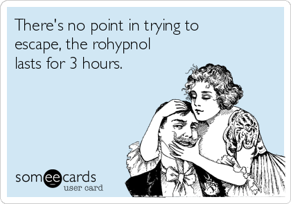 There's no point in trying to
escape, the rohypnol
lasts for 3 hours.