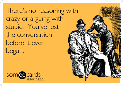 There's no reasoning with
crazy or arguing with
stupid.  You've lost
the conversation
before it even
begun.