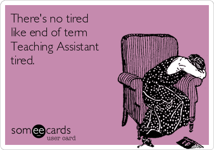 There's no tired
like end of term
Teaching Assistant
tired.