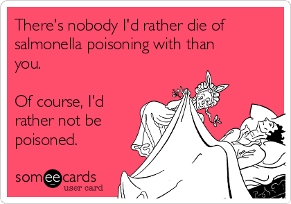 There's nobody I'd rather die of
salmonella poisoning with than
you. 

Of course, I'd 
rather not be
poisoned. 