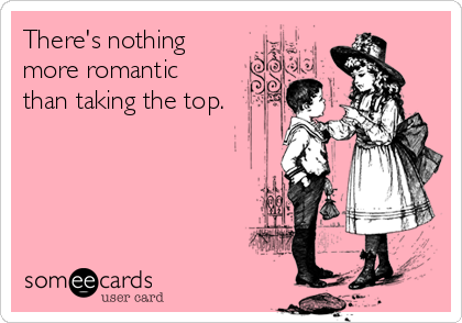 There's nothing
more romantic
than taking the top.