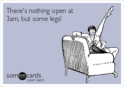 There's nothing open at
3am, but some legs!
