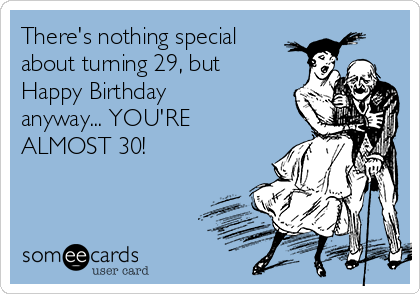 There's nothing special
about turning 29, but
Happy Birthday
anyway... YOU'RE
ALMOST 30!