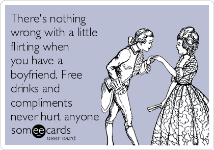 There's nothing
wrong with a little
flirting when
you have a
boyfriend. Free
drinks and
compliments
never hurt anyone