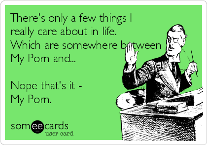 There's only a few things I
really care about in life.
Which are somewhere between
My Porn and...

Nope that's it - 
My Porn.