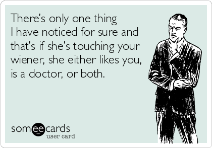 There’s only one thing 
I have noticed for sure and
that’s if she’s touching your
wiener, she either likes you,
is a doctor, or both.