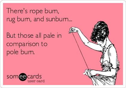 There's rope burn, 
rug burn, and sunburn...

But those all pale in
comparison to 
pole burn.