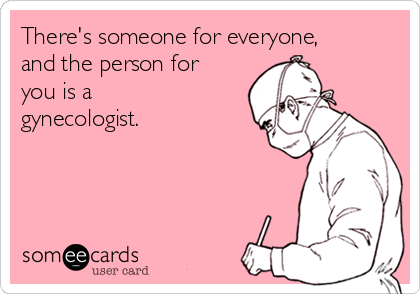 There's someone for everyone,
and the person for
you is a
gynecologist.