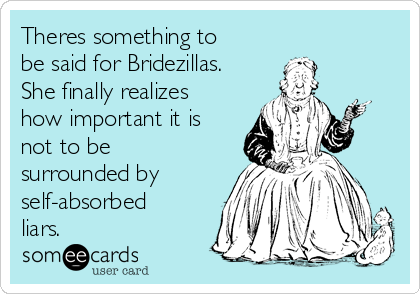 Theres something to
be said for Bridezillas.
She finally realizes
how important it is
not to be
surrounded by
self-absorbed
liars.