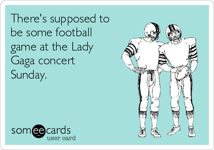 There's supposed to
be some football
game at the Lady
Gaga concert
Sunday. 