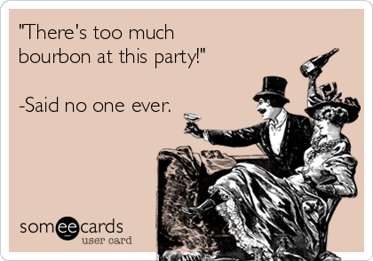 "There's too much 
bourbon at this party!" 

-Said no one ever.