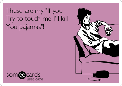 These are my "If you 
Try to touch me I'll kill
You pajamas"!