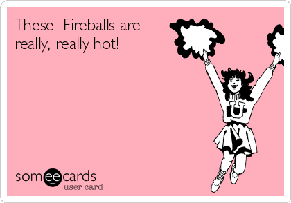 These  Fireballs are
really, really hot!





