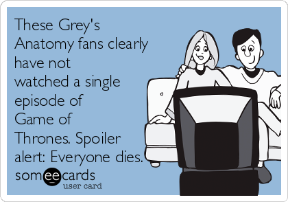 These Grey's
Anatomy fans clearly
have not
watched a single
episode of
Game of
Thrones. Spoiler
alert: Everyone dies.