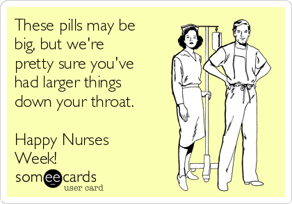 These pills may be
big, but we're
pretty sure you've
had larger things
down your throat.

Happy Nurses
Week!