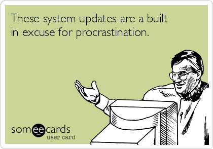 These system updates are a built
in excuse for procrastination.