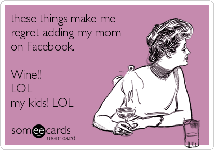 these things make me 
regret adding my mom
on Facebook. 

Wine!! 
LOL
my kids! LOL 