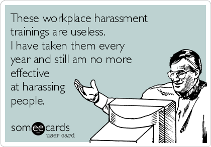 These workplace harassment
trainings are useless.
I have taken them every
year and still am no more
effective
at harassing
people.