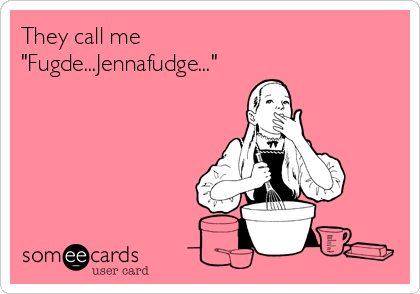 They call me
"Fugde...Jennafudge..."