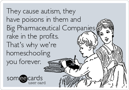 They cause autism, they
have poisons in them and
Big Pharmaceutical Companies
rake in the profits.
That's why we're
homeschooling
you forever.