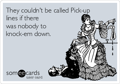 They couldn't be called Pick-up
lines if there
was nobody to
knock-em down.