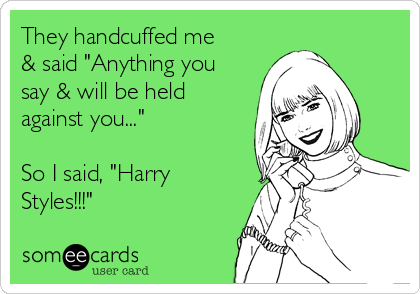They handcuffed me
& said "Anything you
say & will be held
against you..."

So I said, "Harry
Styles!!!"