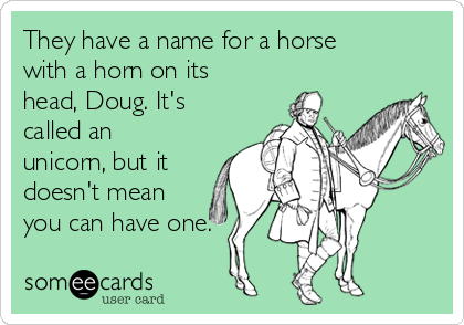 They have a name for a horse
with a horn on its
head, Doug. It's
called an
unicorn, but it
doesn't mean
you can have one.